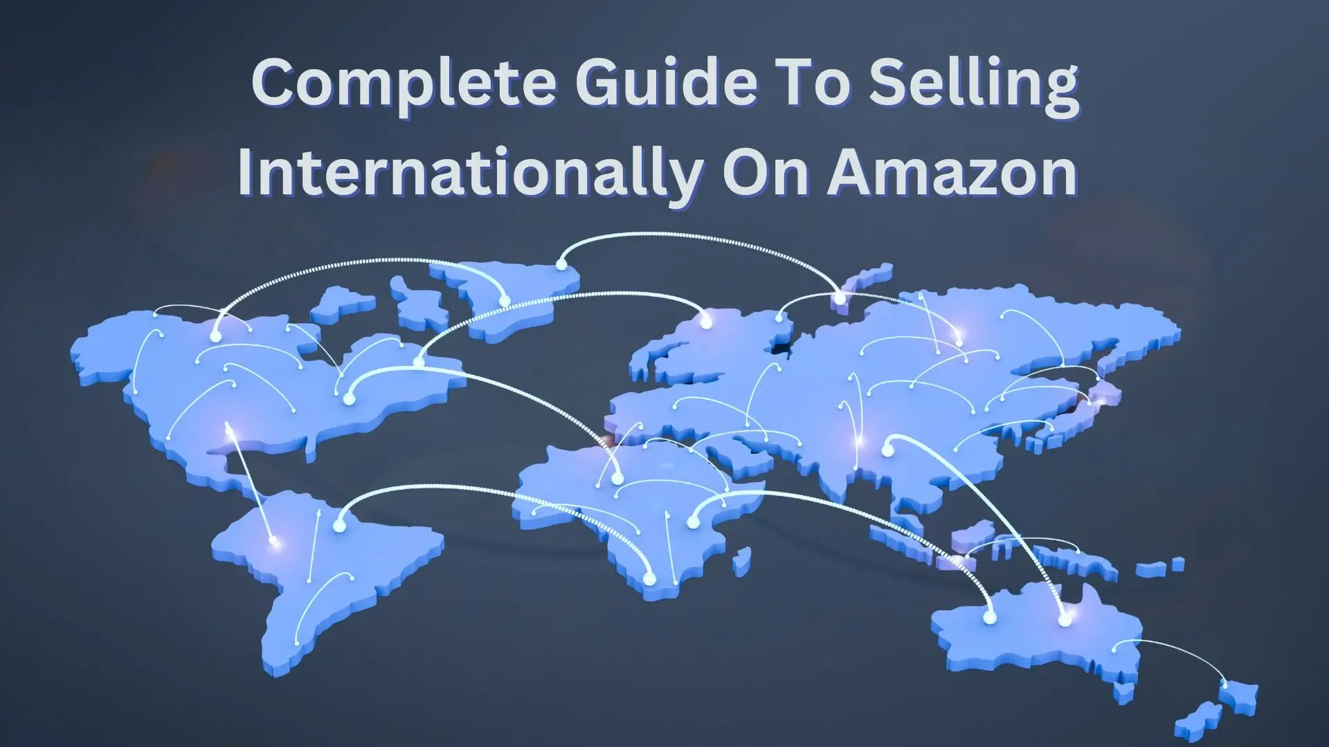 A graphic showing the world map with shipping lines between continents and has text saying "Complete guide to selling internationally on Amazon".